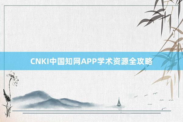CNKI中国知网APP学术资源全攻略